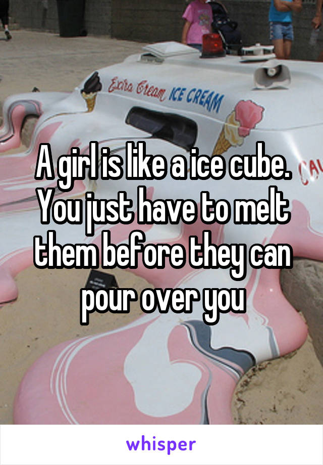 A girl is like a ice cube. You just have to melt them before they can pour over you