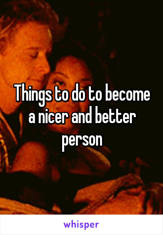 Things to do to become a nicer and better person