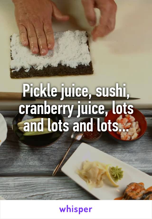 Pickle juice, sushi, cranberry juice, lots and lots and lots...