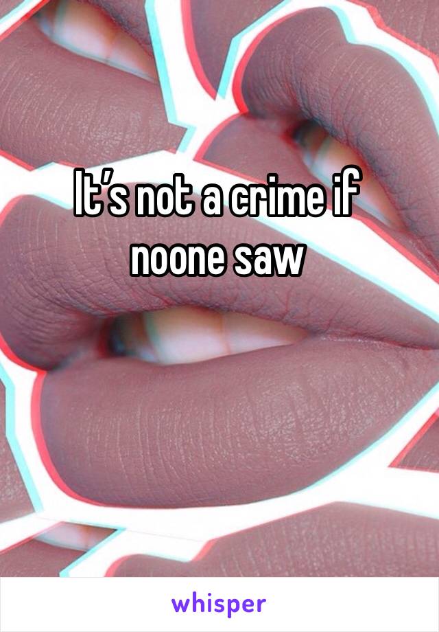 It’s not a crime if noone saw 