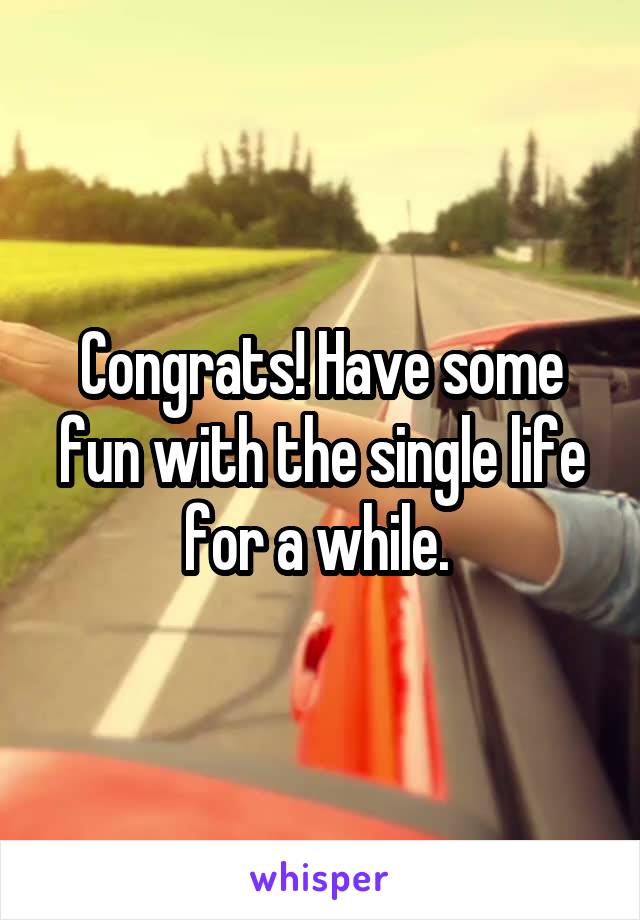 Congrats! Have some fun with the single life for a while. 