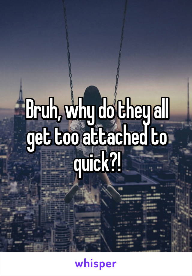 Bruh, why do they all get too attached to quick?!