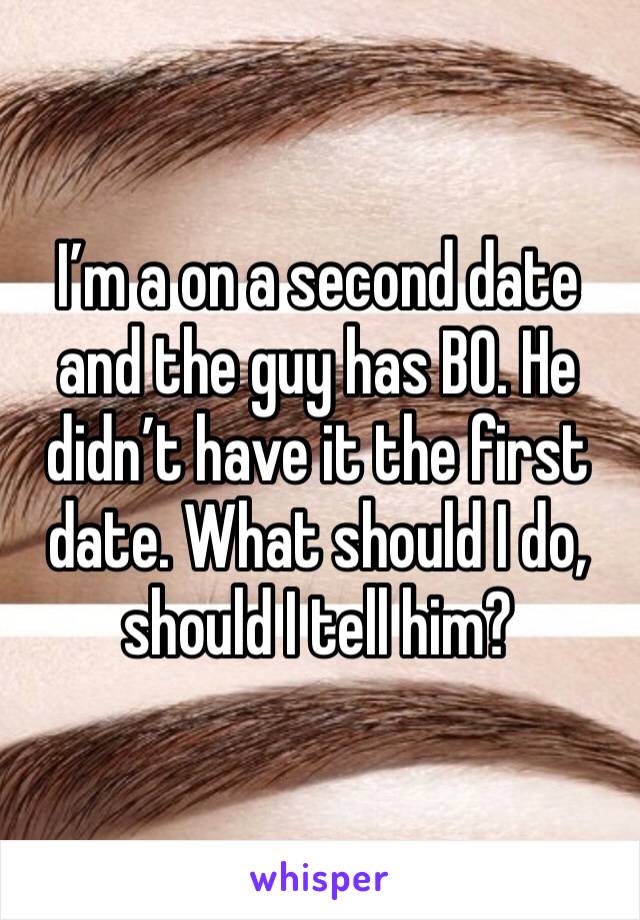 I’m a on a second date and the guy has BO. He didn’t have it the first date. What should I do, should I tell him? 