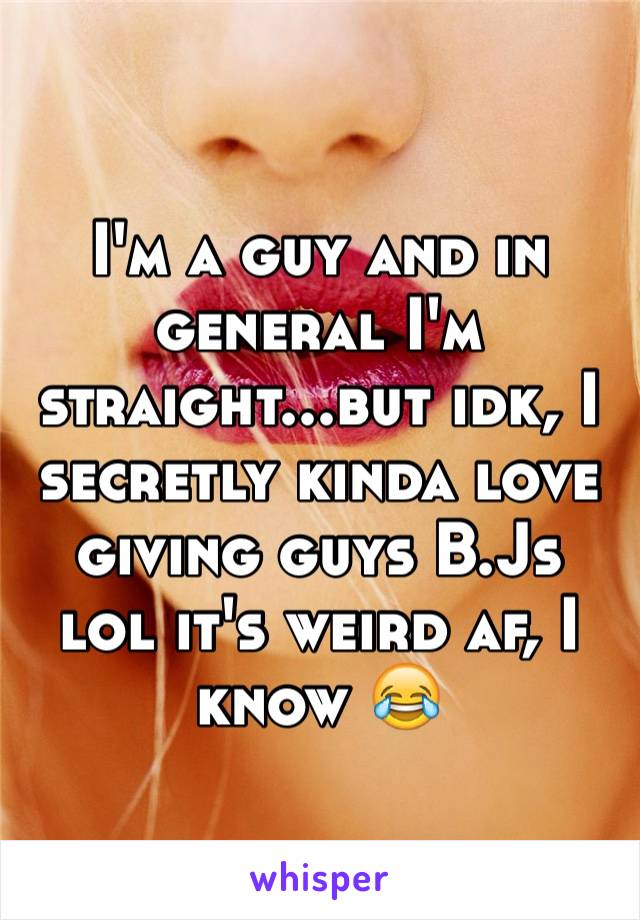 I'm a guy and in general I'm straight...but idk, I secretly kinda love giving guys B.Js lol it's weird af, I know 😂