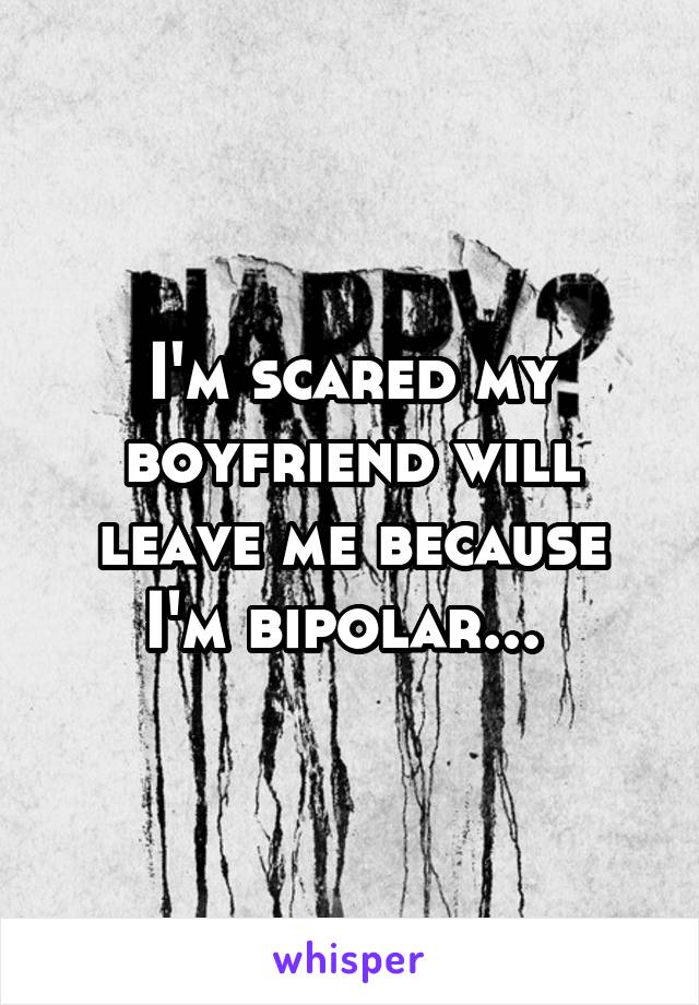 I'm scared my boyfriend will leave me because I'm bipolar... 