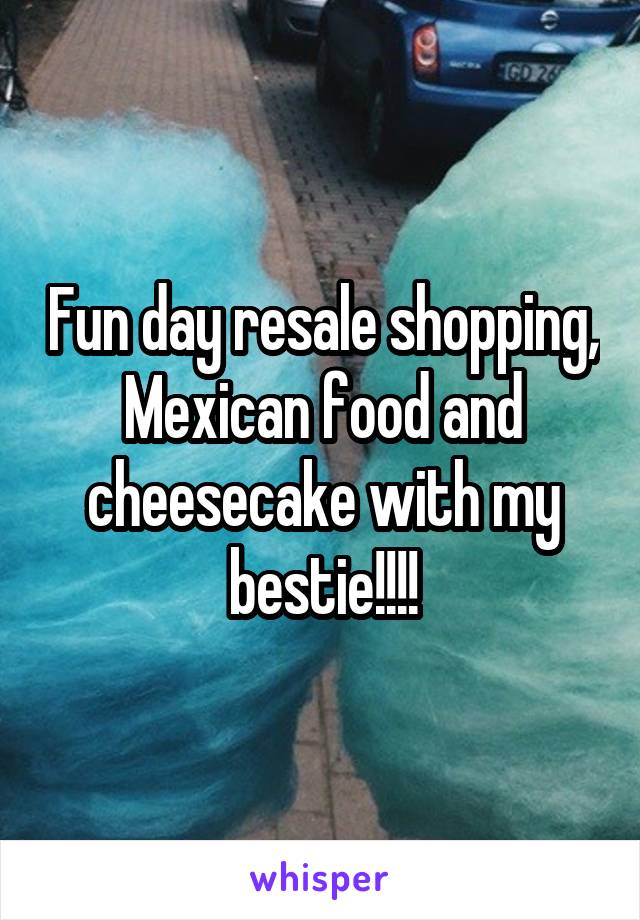 Fun day resale shopping, Mexican food and cheesecake with my bestie!!!!