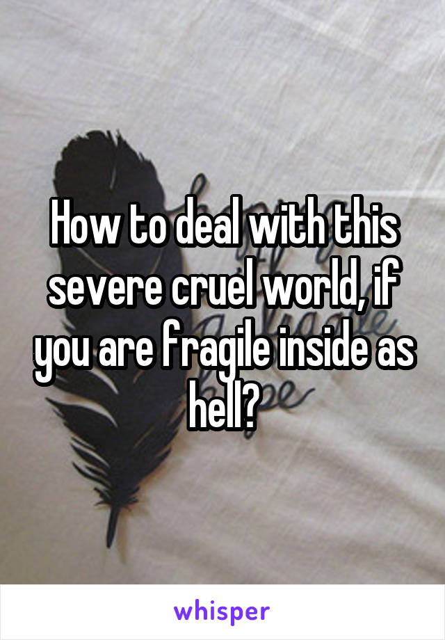 How to deal with this severe cruel world, if you are fragile inside as hell?