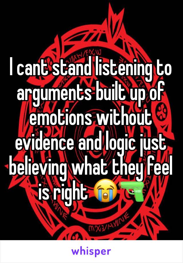 I cant stand listening to arguments built up of emotions without evidence and logic just believing what they feel is right 😭🔫