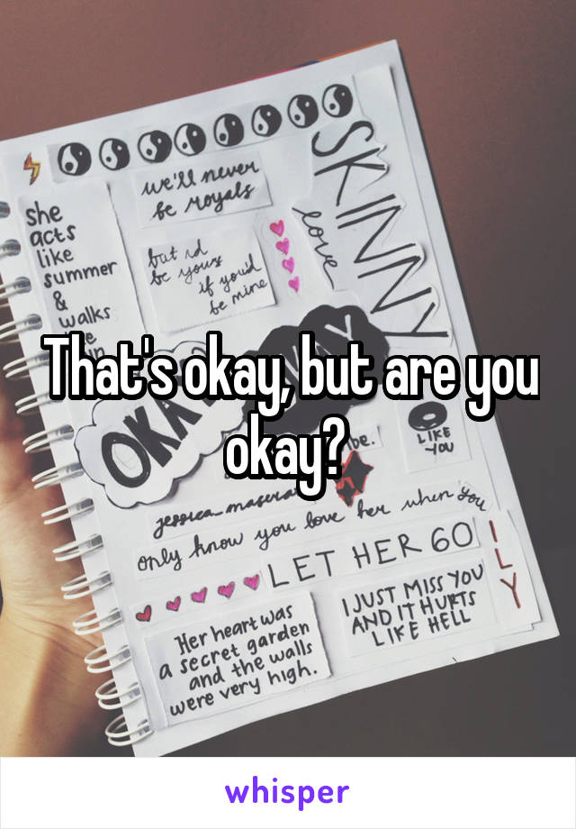 That's okay, but are you okay? 