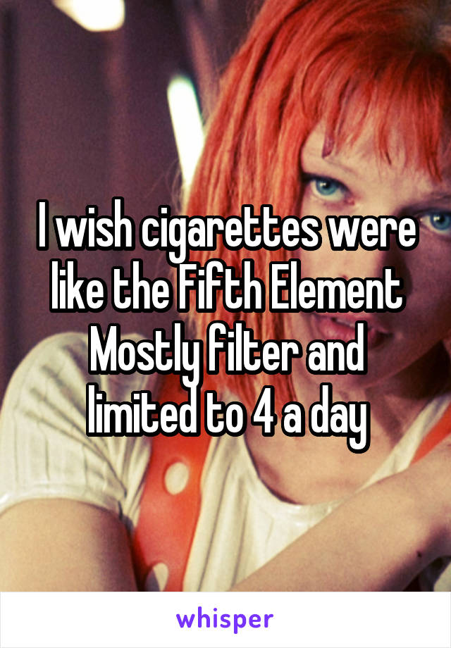 I wish cigarettes were like the Fifth Element
Mostly filter and limited to 4 a day