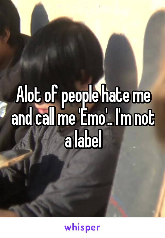 Alot of people hate me and call me 'Emo'.. I'm not a label