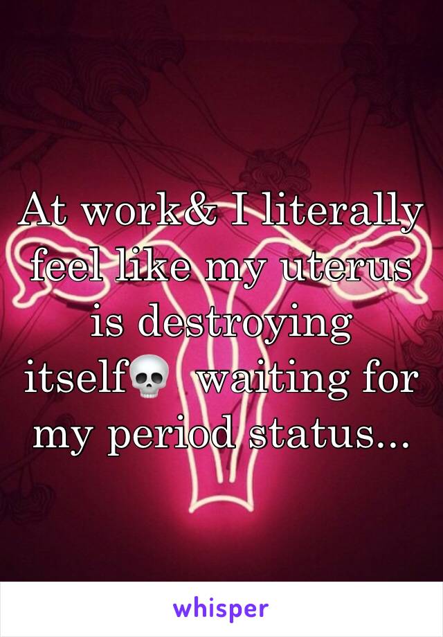 At work& I literally feel like my uterus is destroying  itself💀  waiting for my period status...