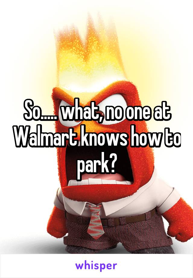 So..... what, no one at Walmart knows how to park?