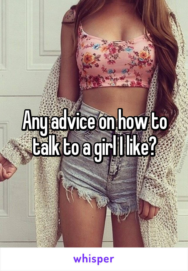 Any advice on how to talk to a girl I like?