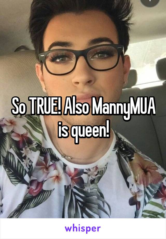 So TRUE! Also MannyMUA is queen!