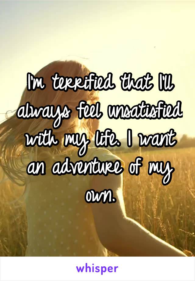 I'm terrified that I'll always feel unsatisfied with my life. I want an adventure of my own.