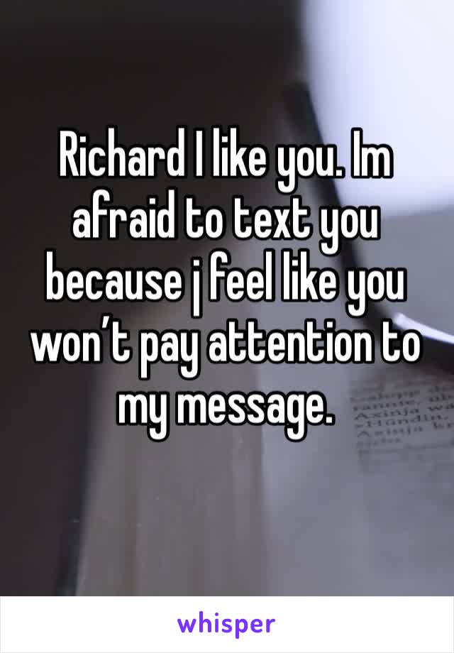 Richard I like you. Im afraid to text you because j feel like you won’t pay attention to my message. 