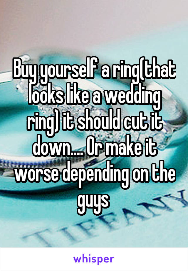 Buy yourself a ring(that looks like a wedding ring) it should cut it down.... Or make it worse depending on the guys 