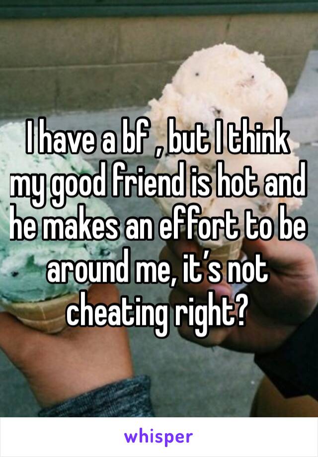 I have a bf , but I think my good friend is hot and he makes an effort to be around me, it’s not cheating right?