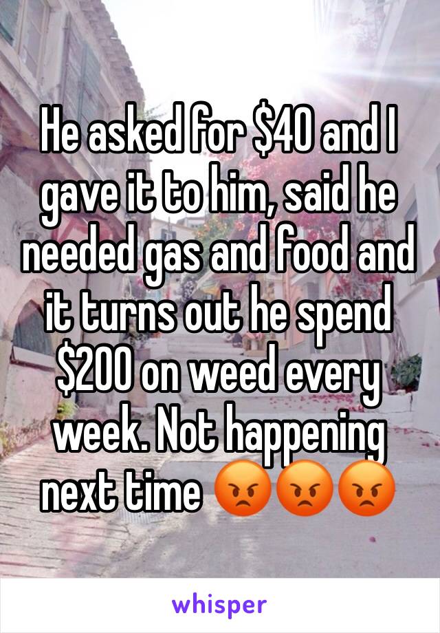 He asked for $40 and I gave it to him, said he needed gas and food and it turns out he spend $200 on weed every week. Not happening next time 😡😡😡