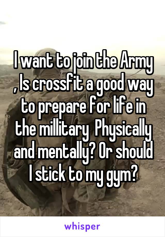 I want to join the Army , Is crossfit a good way to prepare for life in the millitary  Physically and mentally? Or should I stick to my gym?