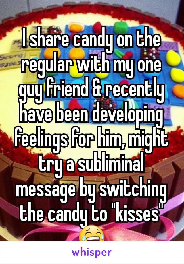 I share candy on the regular with my one guy friend & recently have been developing feelings for him, might try a subliminal message by switching the candy to "kisses" 😂