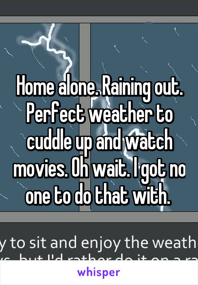 Home alone. Raining out. Perfect weather to cuddle up and watch movies. Oh wait. I got no one to do that with. 