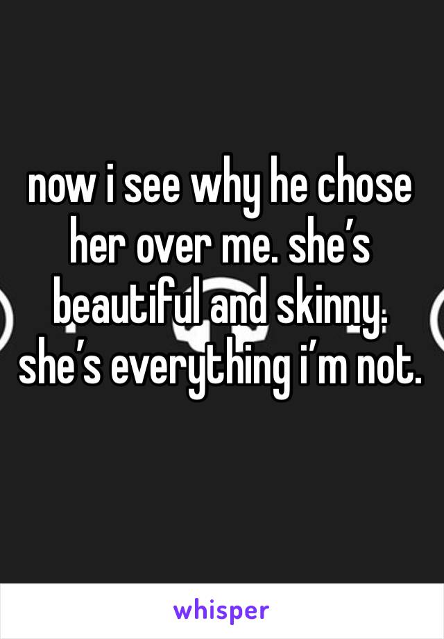 now i see why he chose her over me. she’s beautiful and skinny. she’s everything i’m not.