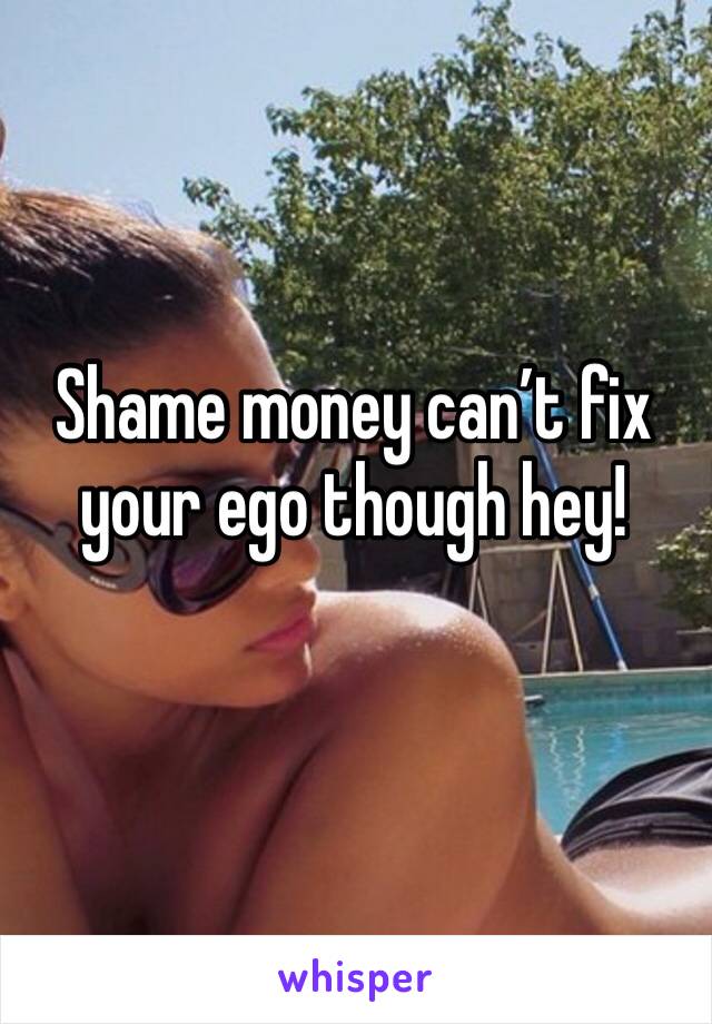 Shame money can’t fix your ego though hey!