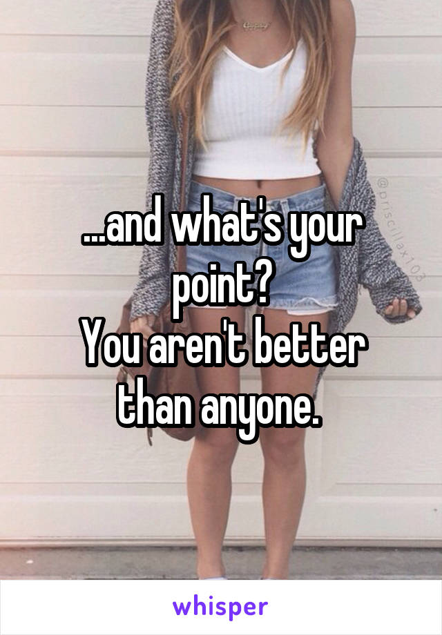 ...and what's your point?
You aren't better than anyone. 