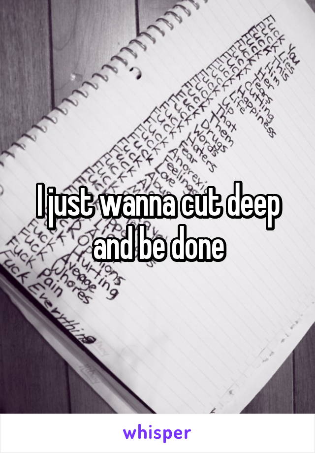 I just wanna cut deep and be done