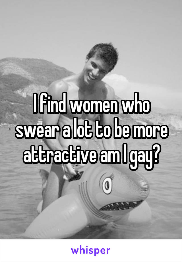 I find women who swear a lot to be more attractive am I gay?