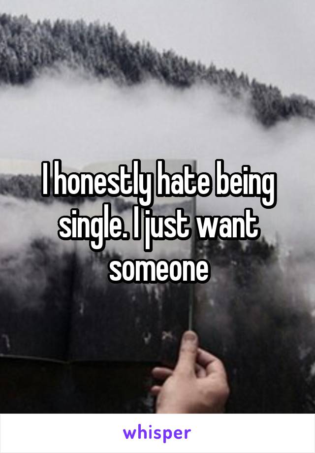 I honestly hate being single. I just want someone