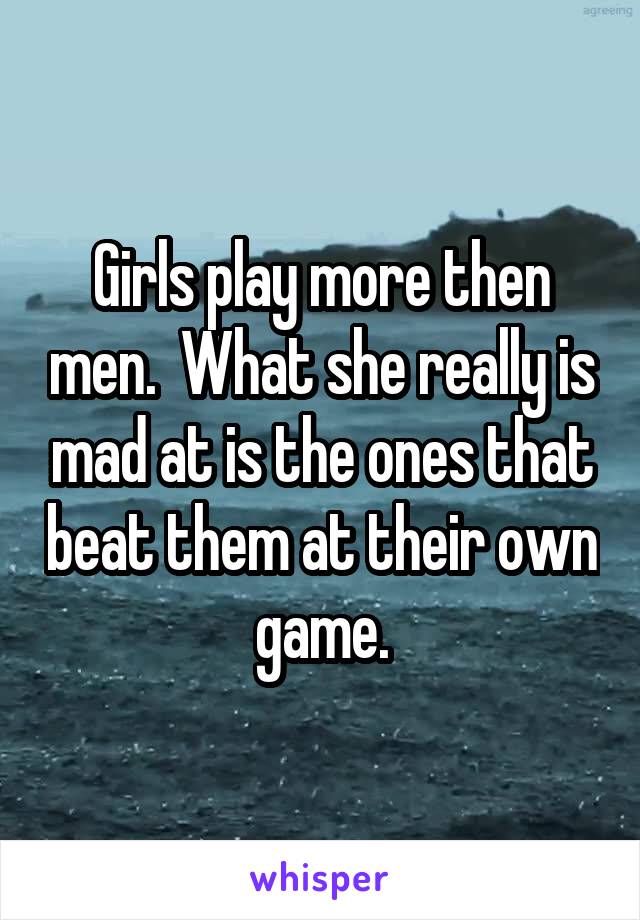 Girls play more then men.  What she really is mad at is the ones that beat them at their own game.