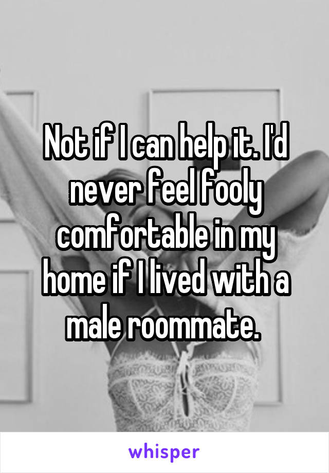 Not if I can help it. I'd never feel fooly comfortable in my home if I lived with a male roommate. 
