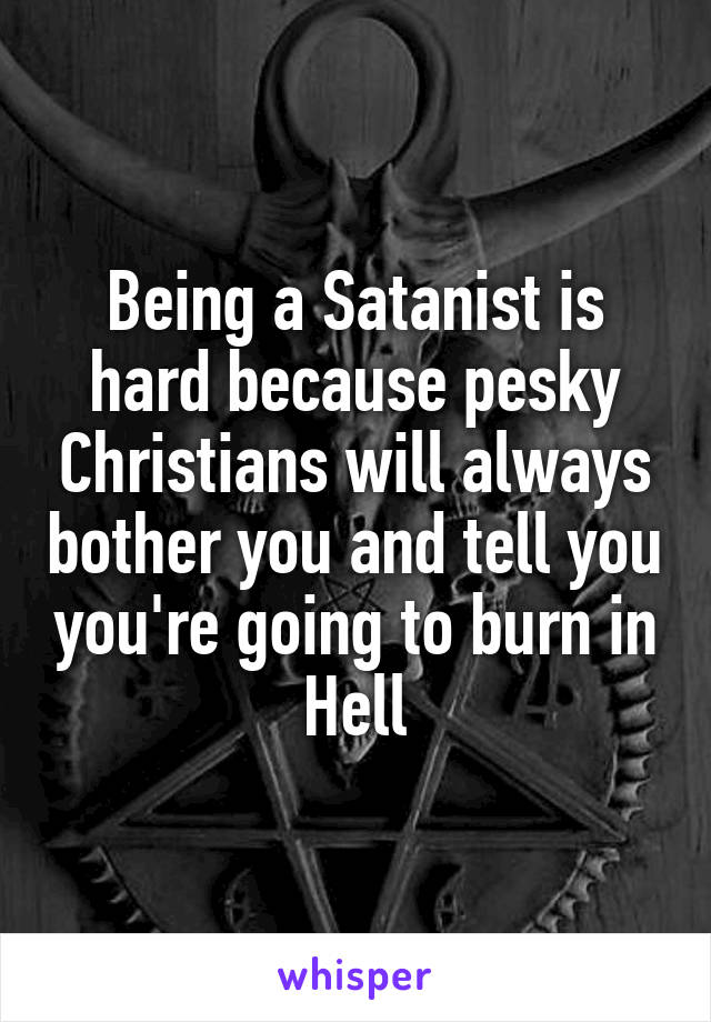 Being a Satanist is hard because pesky Christians will always bother you and tell you you're going to burn in Hell