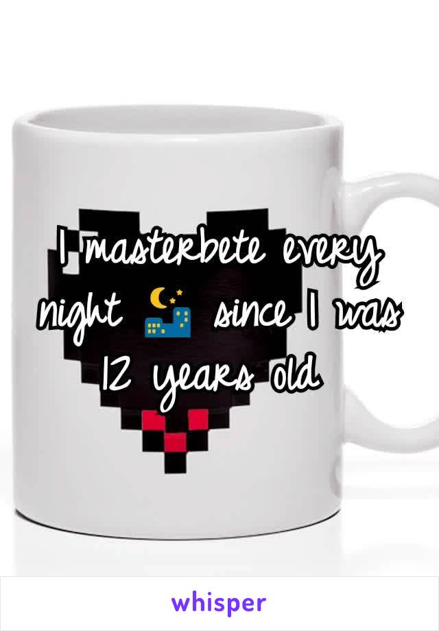 I masterbete every night 🌃 since I was 12 years old 