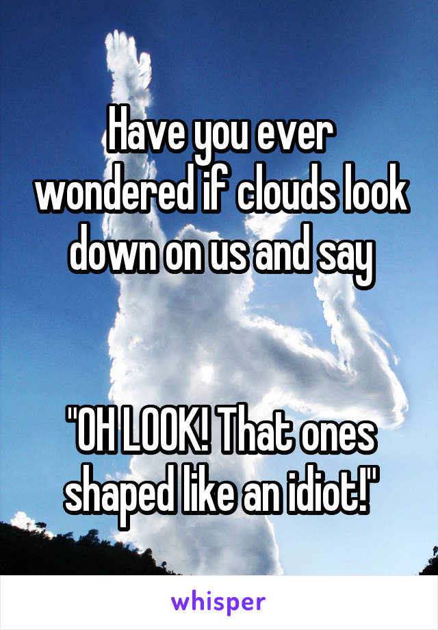 Have you ever wondered if clouds look down on us and say


"OH LOOK! That ones shaped like an idiot!"