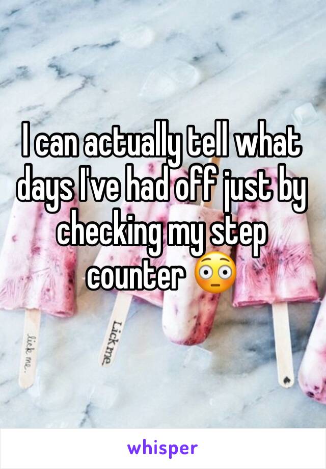 I can actually tell what days I've had off just by checking my step counter 😳