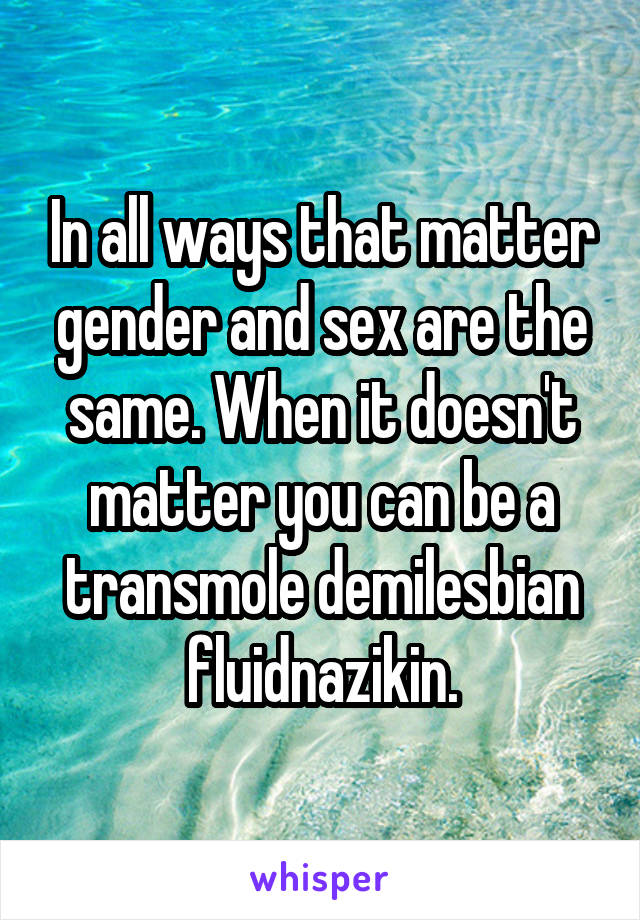 In all ways that matter gender and sex are the same. When it doesn't matter you can be a transmole demilesbian fluidnazikin.