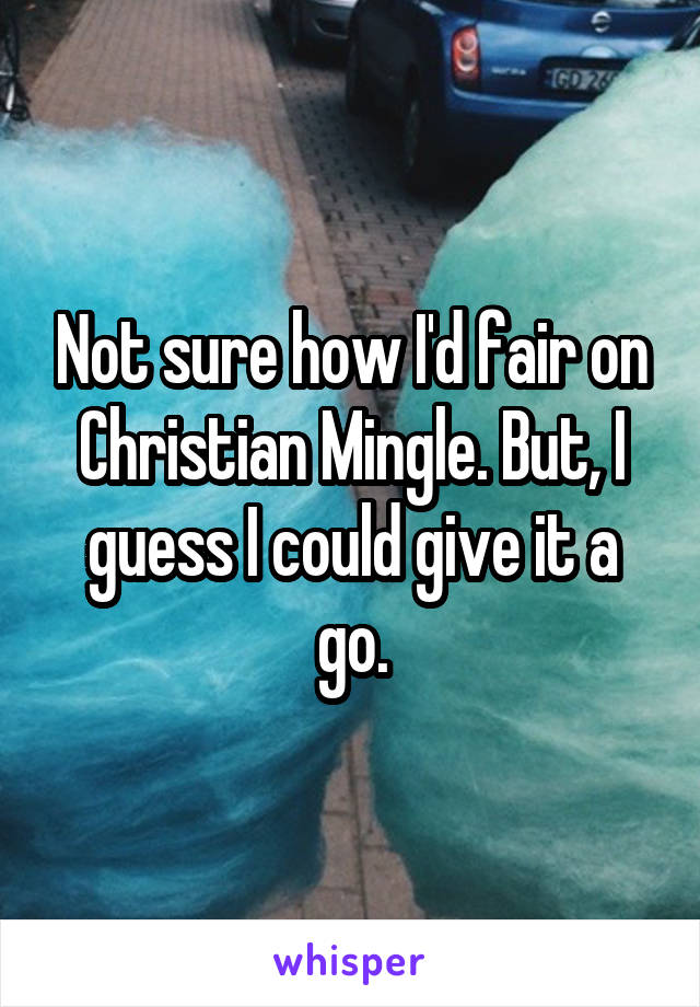 Not sure how I'd fair on Christian Mingle. But, I guess I could give it a go.