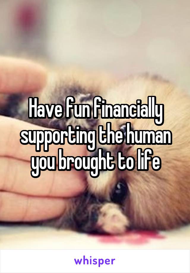 Have fun financially supporting the human you brought to life