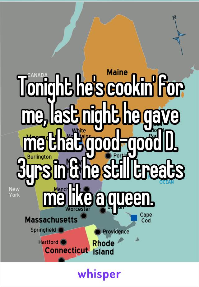 Tonight he's cookin' for me, last night he gave me that good-good D. 3yrs in & he still treats me like a queen. 