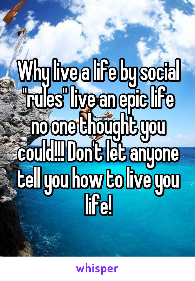 Why live a life by social "rules" live an epic life no one thought you could!!! Don't let anyone tell you how to live you life!