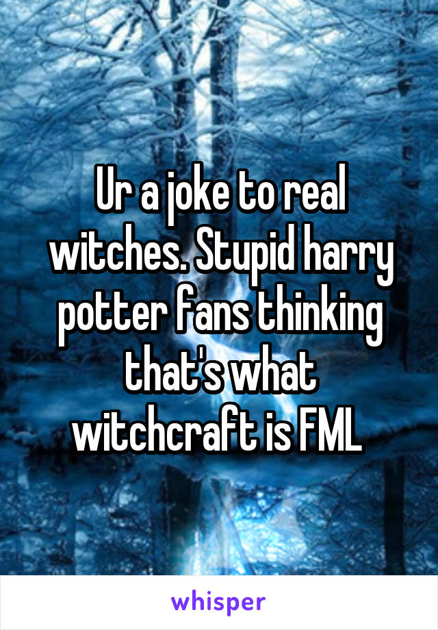 Ur a joke to real witches. Stupid harry potter fans thinking that's what witchcraft is FML 