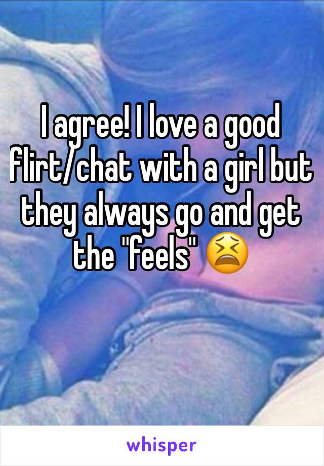 I agree! I love a good flirt/chat with a girl but they always go and get the "feels" 😫