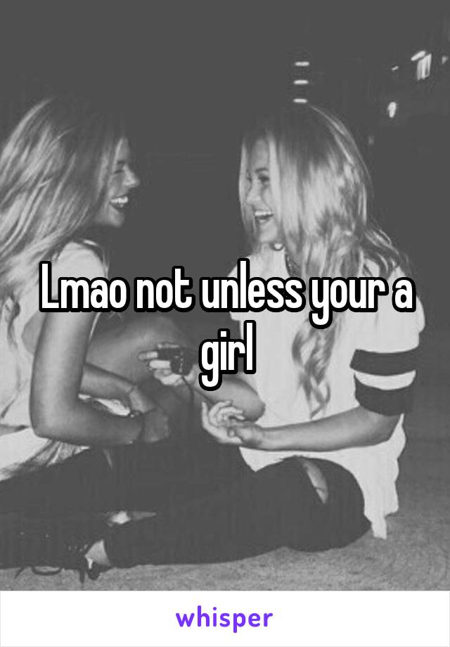 Lmao not unless your a girl