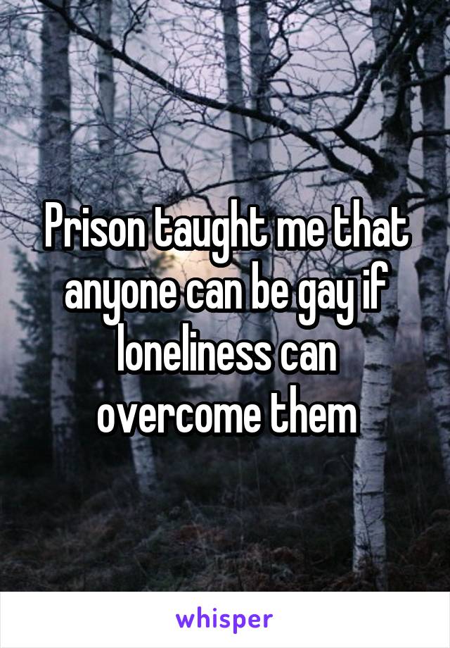 Prison taught me that anyone can be gay if loneliness can overcome them