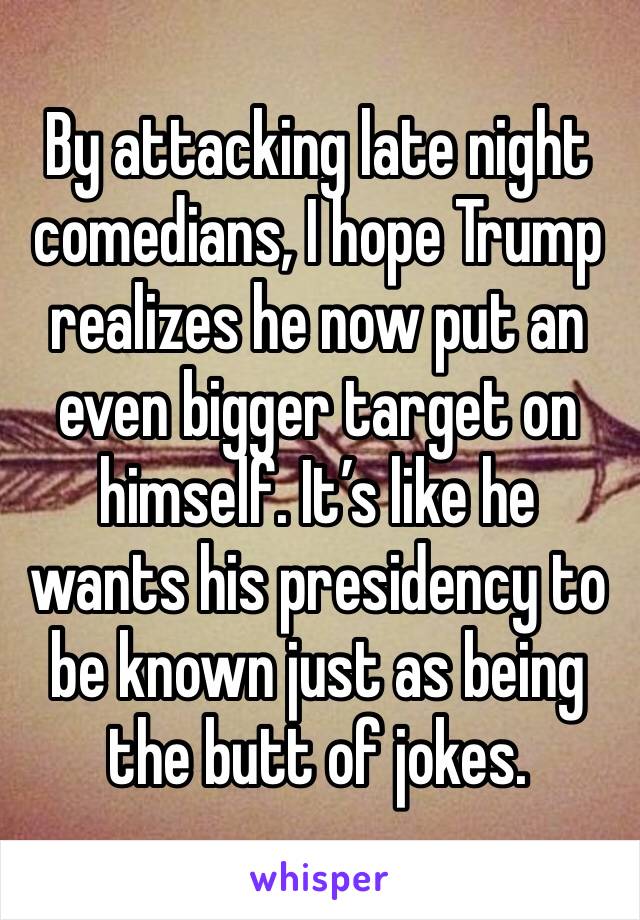 By attacking late night comedians, I hope Trump realizes he now put an even bigger target on himself. It’s like he wants his presidency to be known just as being the butt of jokes. 