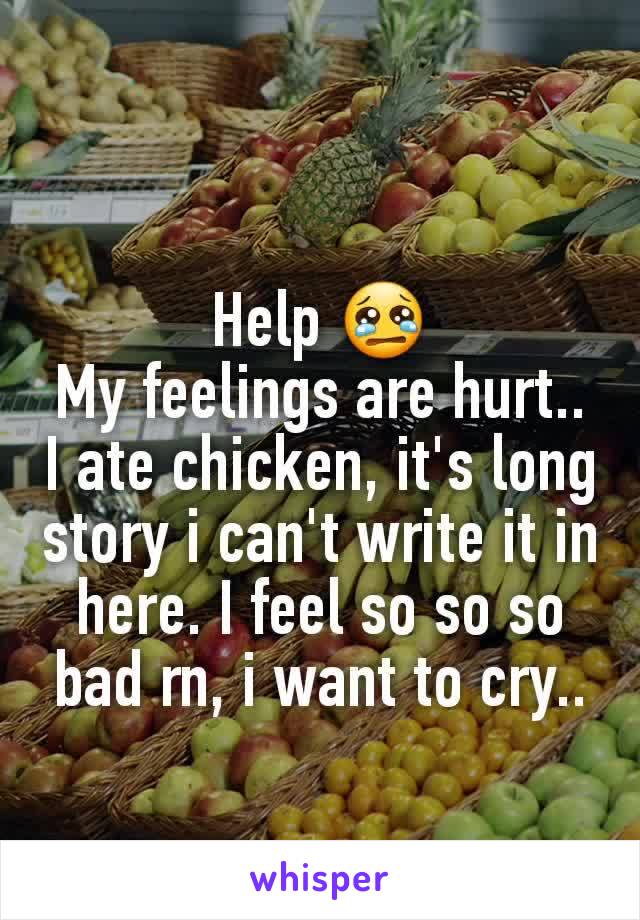 Help 😢
My feelings are hurt.. I ate chicken, it's long story i can't write it in here. I feel so so so bad rn, i want to cry..